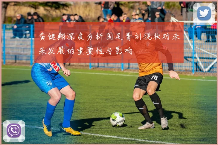 黄健翔深度分析国足青训现状对未来发展的重要性与影响