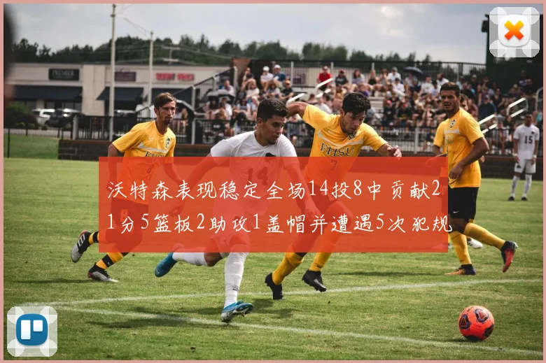 沃特森表现稳定全场14投8中贡献21分5篮板2助攻1盖帽并遭遇5次犯规