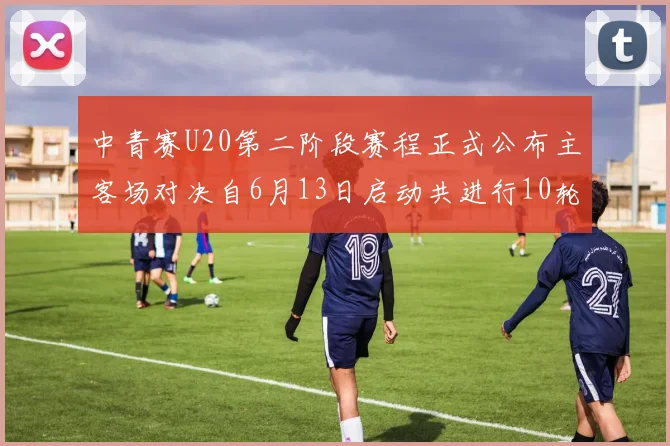 中青赛U20第二阶段赛程正式公布主客场对决自6月13日启动共进行10轮较量