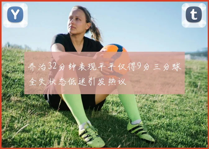 乔治32分钟表现平平仅得9分三分球全失状态低迷引发热议