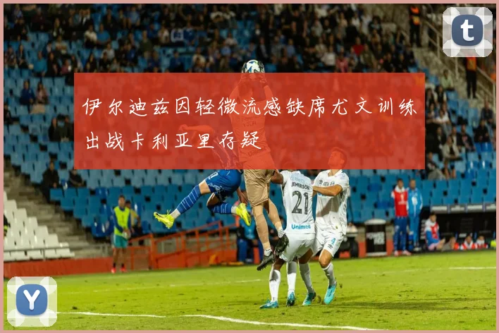伊尔迪兹因轻微流感缺席尤文训练出战卡利亚里存疑