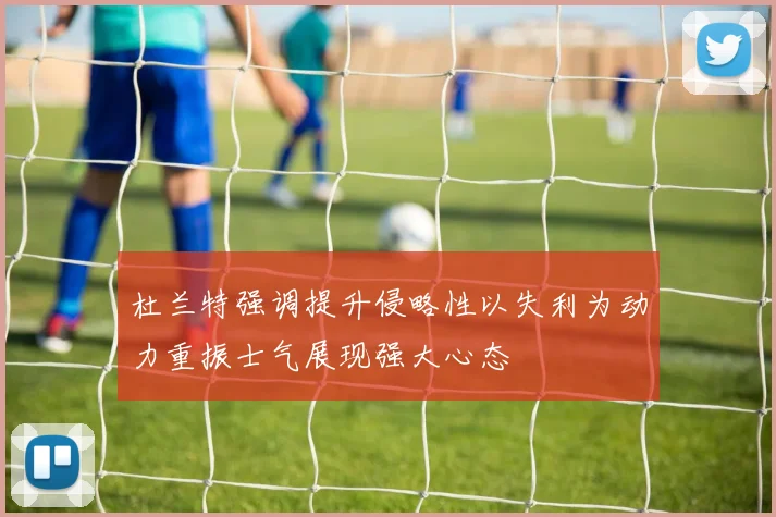 杜兰特强调提升侵略性以失利为动力重振士气展现强大心态