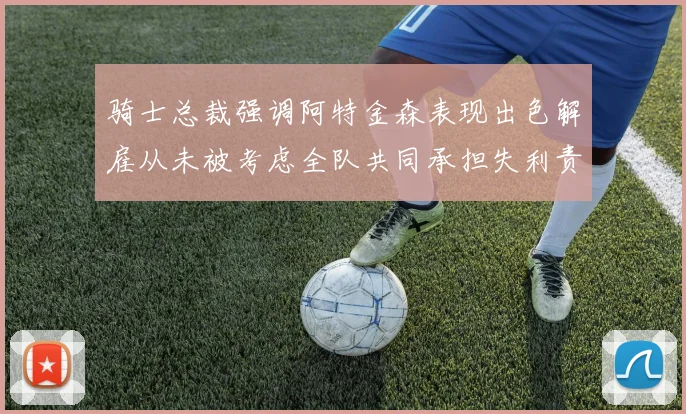 骑士总裁强调阿特金森表现出色解雇从未被考虑全队共同承担失利责任
