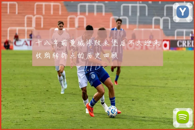 十八年前曼城惨败米堡后不久迎来收购转折点的历史回顾