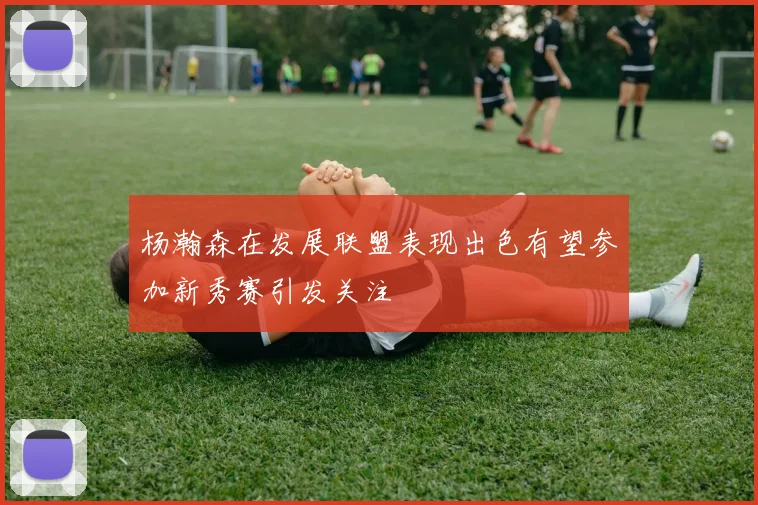 杨瀚森在发展联盟表现出色有望参加新秀赛引发关注