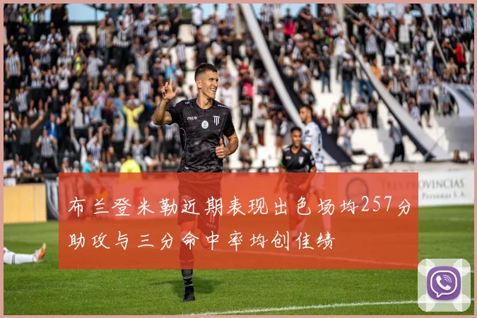 布兰登米勒近期表现出色场均257分助攻与三分命中率均创佳绩