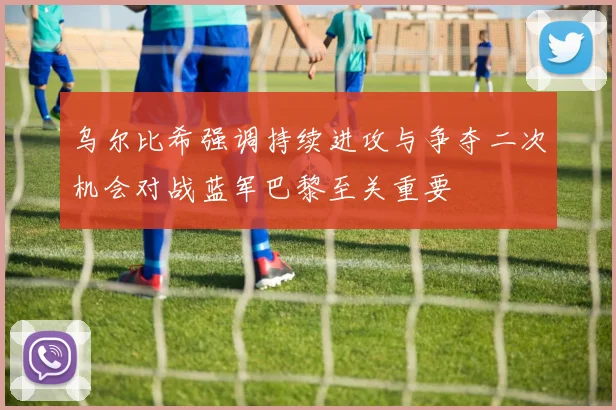 乌尔比希强调持续进攻与争夺二次机会对战蓝军巴黎至关重要