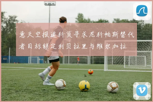 意天空报道科莫寻求尼科帕斯替代者目标锁定利贝拉里与维尔加拉