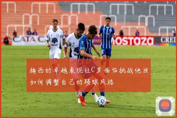 梅西的卓越表现让C罗面临挑战他该如何调整自己的踢球风格