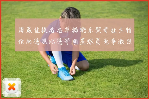 周最佳提名名单揭晓东契奇杜兰特伦纳德恩比德等明星球员竞争激烈