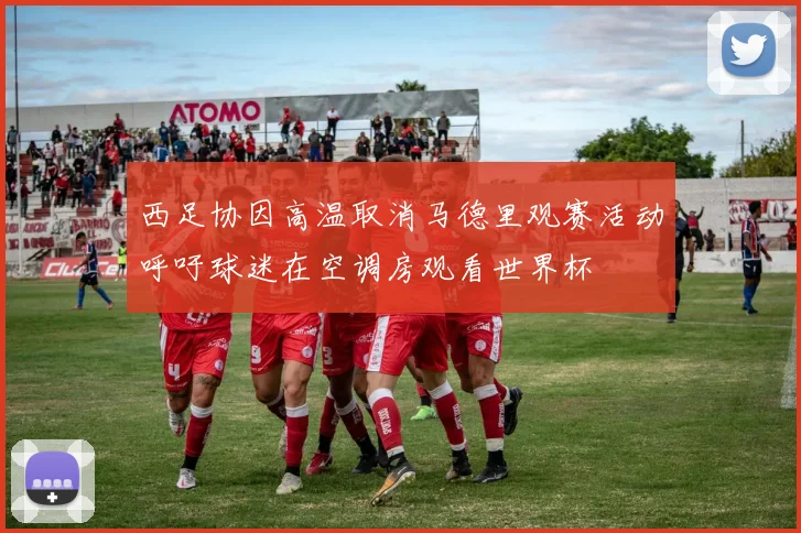 西足协因高温取消马德里观赛活动呼吁球迷在空调房观看世界杯