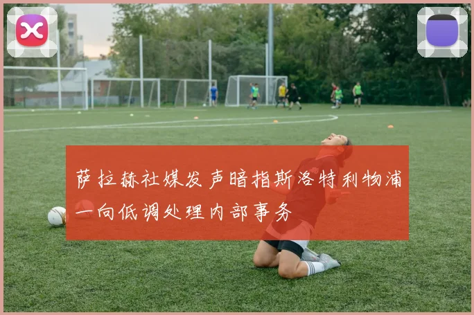 萨拉赫社媒发声暗指斯洛特利物浦一向低调处理内部事务