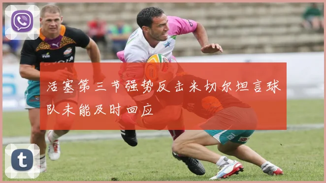 活塞第三节强势反击米切尔坦言球队未能及时回应