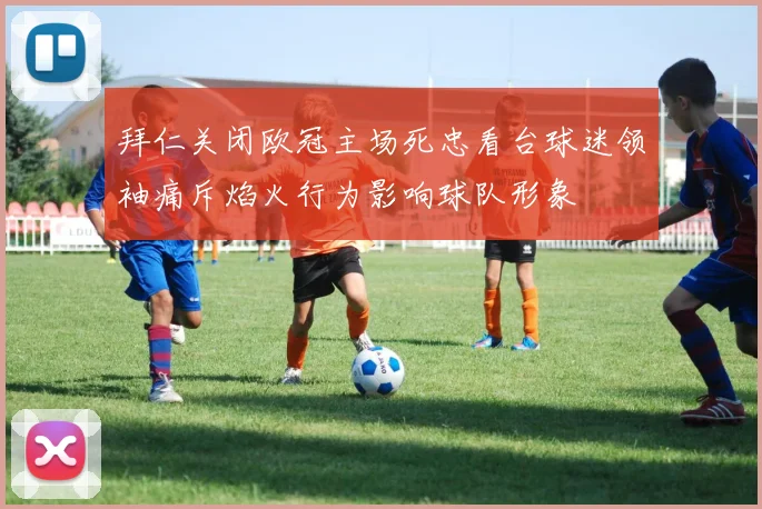 拜仁关闭欧冠主场死忠看台球迷领袖痛斥焰火行为影响球队形象