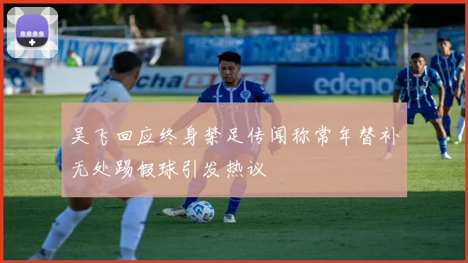 吴飞回应终身禁足传闻称常年替补无处踢假球引发热议