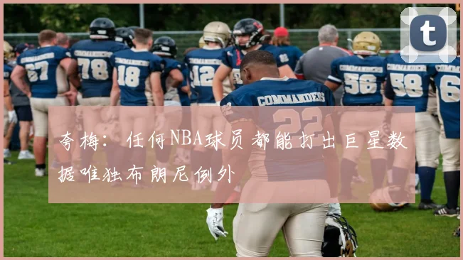 夸梅：任何NBA球员都能打出巨星数据唯独布朗尼例外
