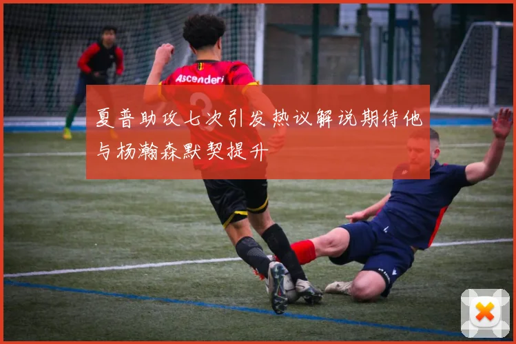 夏普助攻七次引发热议解说期待他与杨瀚森默契提升