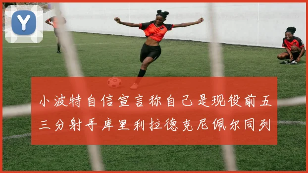 小波特自信宣言称自己是现役前五三分射手库里利拉德克尼佩尔同列其中