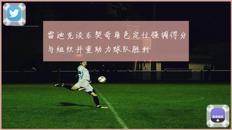 雷迪克谈东契奇角色定位强调得分与组织并重助力球队胜利