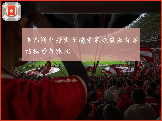 老巴斯非婚生子揭示家族裂痕背后的秘密与隐忧