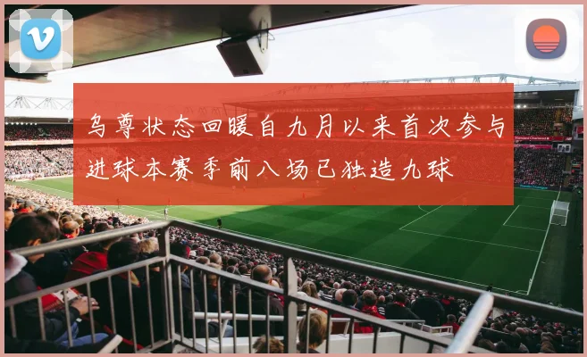 乌尊状态回暖自九月以来首次参与进球本赛季前八场已独造九球
