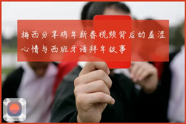 梅西分享鸡年新春视频背后的羞涩心情与西班牙语拜年故事