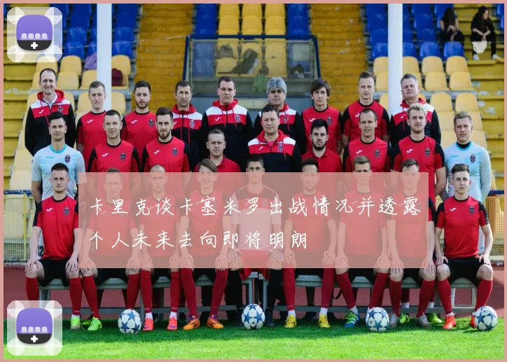 卡里克谈卡塞米罗出战情况并透露个人未来去向即将明朗