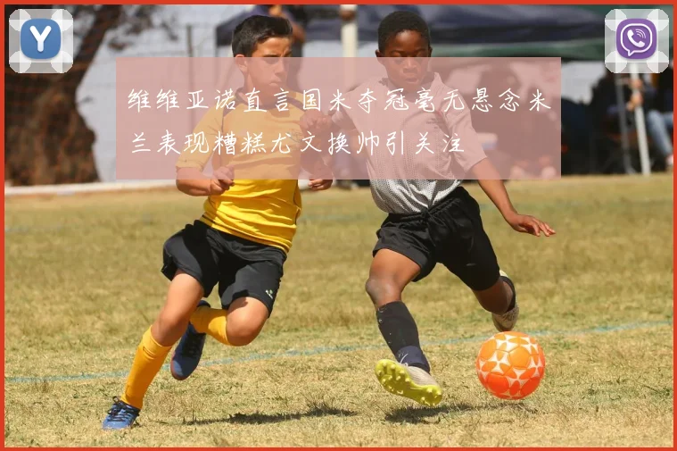维维亚诺直言国米夺冠毫无悬念米兰表现糟糕尤文换帅引关注