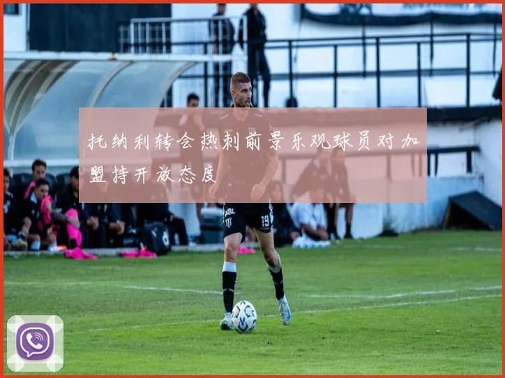 托纳利转会热刺前景乐观球员对加盟持开放态度